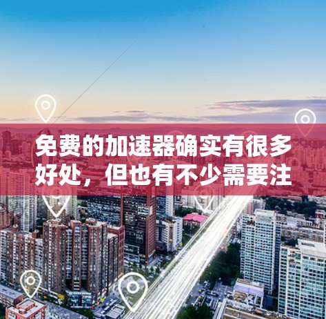 免费的加速器确实有很多好处，但也有不少需要注意的地方。以下是对免费加速器的总结