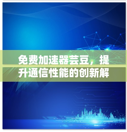 免费加速器芸豆,提升通信性能的创新解决方案 免费加速器芸豆,提升通信性能的创新解决方案