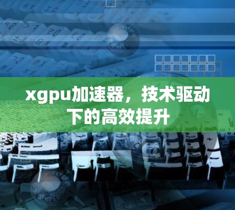 xgpu加速器，技术驱动下的高效提升