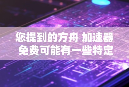 您提到的方舟 加速器 免费可能有一些特定的上下文，但需要更多的信息来准确回答。以下是一些可能的解释和建议