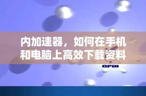 内加速器，如何在手机和电脑上高效下载资料？