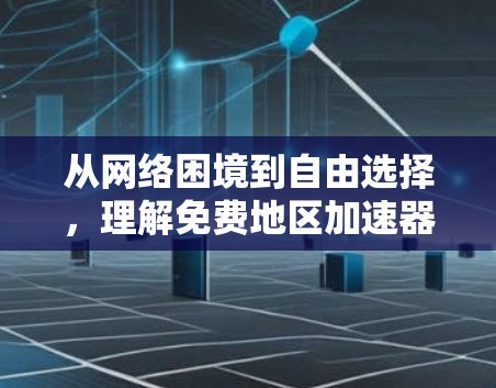 从网络困境到自由选择，理解免费地区加速器的真正价值
