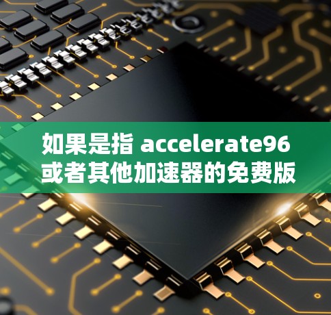 如果是指 accelerate96 或者其他加速器的免费版本，那么我可以在回答中详细说明这些工具的特点和优势，同时提醒用户免费工具可能有功能限制。以下是一些常见的免费加速器及其特点