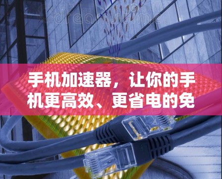 手机加速器，让你的手机更高效、更省电的免费工具