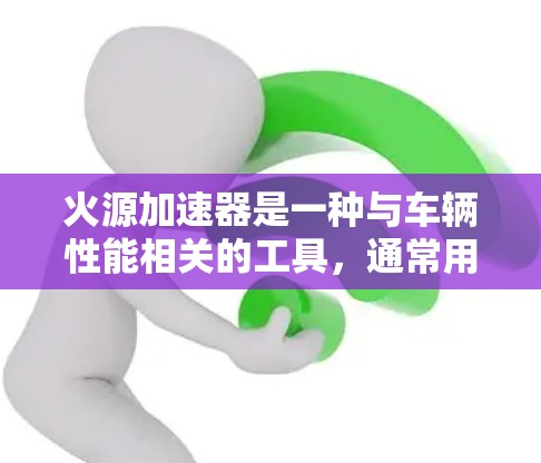 火源加速器是一种与车辆性能相关的工具，通常用于提升加速性能。以下是关于火源加速器的详细说明