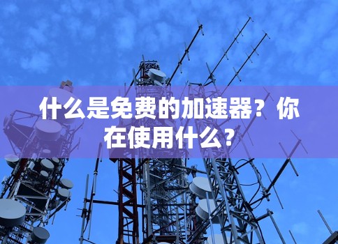 什么是免费的加速器?你在使用什么? 什么是免费的加速器?你在使用什么?