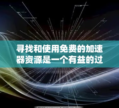 寻找和使用免费的加速器资源是一个有益的过程，可以帮助你提升游戏性能并享受更多功能。以下是一个系统化的指南，帮助你有效地使用免费加速器