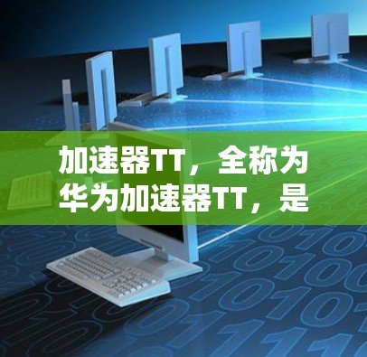 加速器TT，全称为华为加速器TT，是一种专为提升网络性能而设计的加速工具，主要针对华为系列设备和5G网络。以下是关于加速器TT的详细介绍