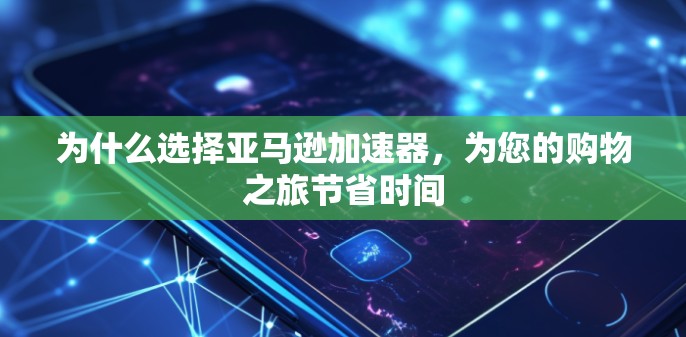 为什么选择亚马逊加速器，为您的购物之旅节省时间