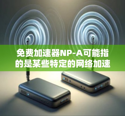 免费加速器NP-A可能指的是某些特定的网络加速器软件，这些软件通常被称为免费网络加速器或免费网络工具。以下是一些常见的免费网络加速器软件