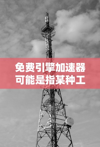免费引擎加速器可能是指某种工具、服务或技术，但缺乏具体信息，因此无法提供准确的解释。以下是几种可能的解释方向