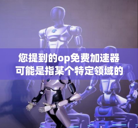 您提到的op免费加速器可能是指某个特定领域的工具或资源。由于op在不同的上下文中可能有不同的含义，我需要更深入地分析可能的含义来提供准确的建议