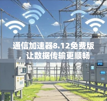 通信加速器8.12免费版，让数据传输更顺畅