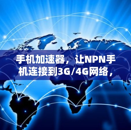 手机加速器，让NPN手机连接到3G/4G网络，开启更便捷的数字生活