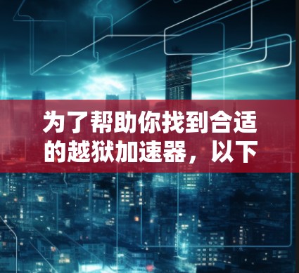 为了帮助你找到合适的越狱加速器，以下是分步骤的指南
