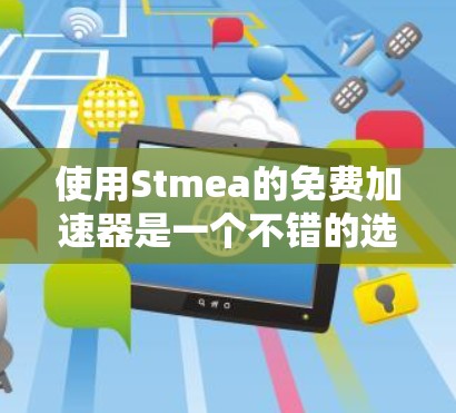 使用Stmea的免费加速器是一个不错的选择,但使用过程中需要注意以下几点 使用Stmea的免费加速器是一个不错的选择,但使用过程中需要注意以下几点