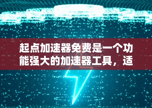 起点加速器免费是一个功能强大的加速器工具，适合需要多设备支持、支持多语言和无网络环境加速需求的用户。以下是详细的步骤指南