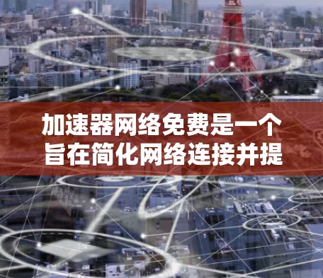 加速器网络免费是一个旨在简化网络连接并提升用户体验的工具，通常通过连接YouTubers或URL快速加载网页功能实现。以下是关于该服务的详细信息