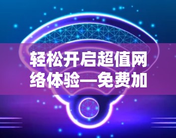 轻松开启超值网络体验—免费加速器如何帮助你用简单的方法享受高效连接