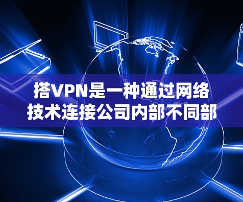 搭VPN是一种通过网络技术连接公司内部不同部门，实现信息共享和协作的方式。以下是如何搭建公司内部VPN的具体步骤