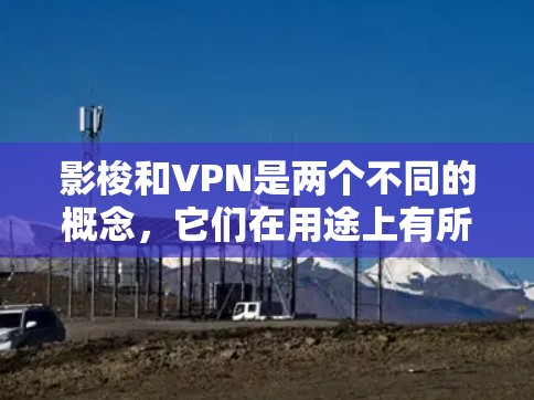 影梭和VPN是两个不同的概念,它们在用途上有所不同 影梭和VPN是两个不同的概念,它们在用途上有所不同