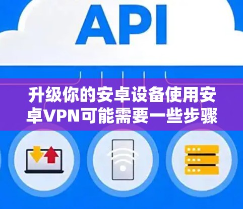 升级你的安卓设备使用安卓VPN可能需要一些步骤和配置，以下是详细的指南