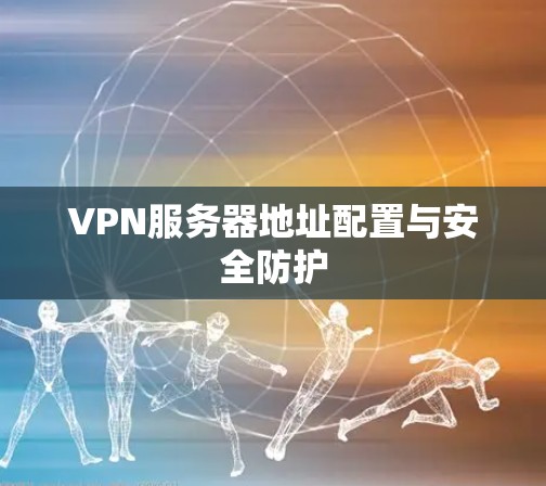 VPN服务器地址配置与安全防护