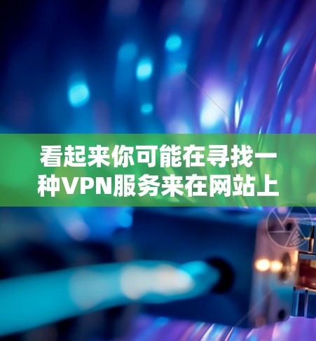 看起来你可能在寻找一种VPN服务来在网站上观看视频或在线内容。VPN可以帮助你访问不被网站或服务器直接访问的网站，同时保持你的隐私和安全