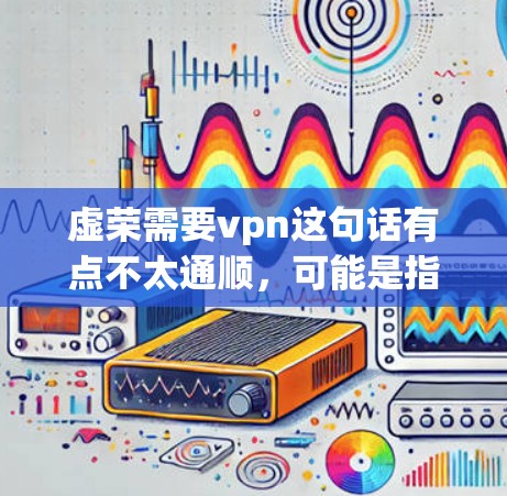 虚荣需要vpn这句话有点不太通顺，可能是指虚拟网络（VPN）与虚荣之间的关系。以下是对这句话的解释和可能的含义
