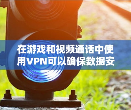 在游戏和视频通话中使用VPN可以确保数据安全，减少网络攻击的风险。以下是一个详细的步骤指南，帮助你安全地使用VPN