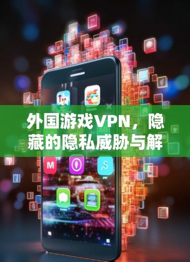 外国游戏VPN，隐藏的隐私威胁与解决方案