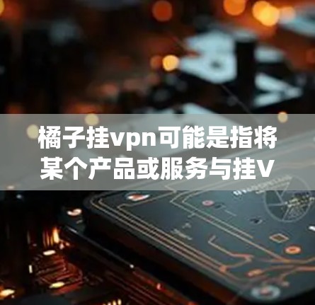 橘子挂vpn可能是指将某个产品或服务与挂VPN相结合，具体含义取决于上下文。以下是一些可能的解释