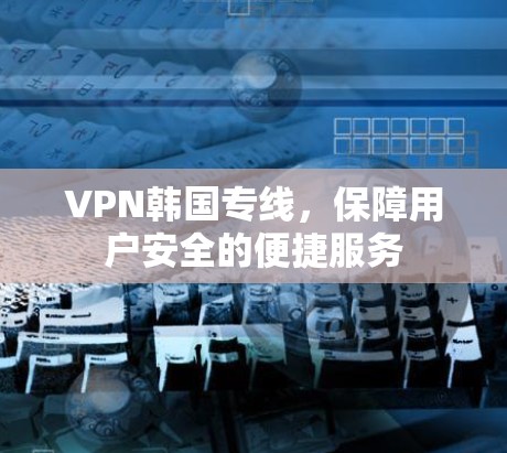 VPN韩国专线，保障用户安全的便捷服务