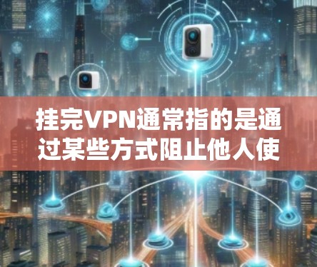 挂完VPN通常指的是通过某些方式阻止他人使用您的VPN服务。如果你已经使用了VPN并希望停止其功能，以下是一些可能的步骤或建议