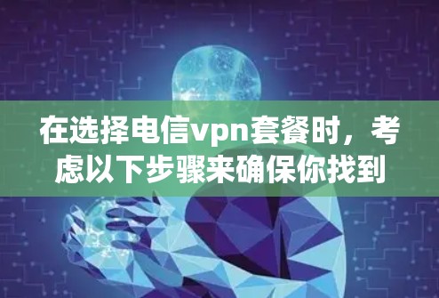 在选择电信vpn套餐时,考虑以下步骤来确保你找到最适合自己的解决方案 在选择电信vpn套餐时,考虑以下步骤来确保你找到最适合自己的解决方案