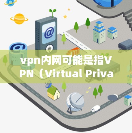 vpn内网可能是指VPN（Virtual Private Network）与内网（Internal Network）的结合，或者是一个特定技术的术语。以下是对该术语的解释