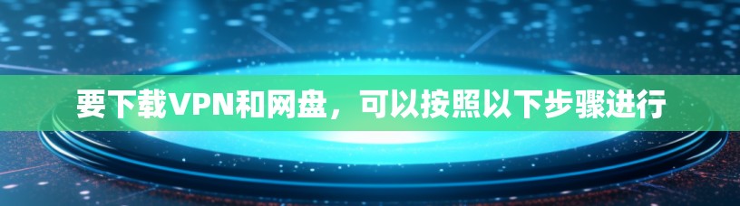 要下载VPN和网盘，可以按照以下步骤进行