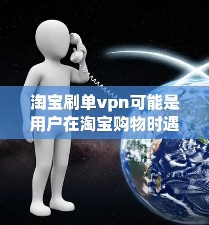 淘宝刷单vpn可能是用户在淘宝购物时遇到的问题或需求。以下是一些可能的解释和建议