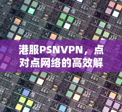港服PSNVPN，点对点网络的高效解决方案