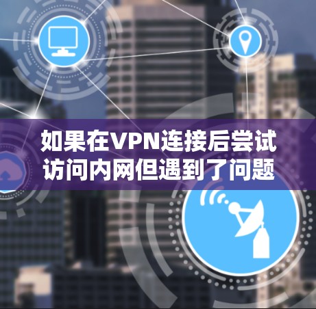 如果在VPN连接后尝试访问内网但遇到了问题，可能是由于VPN本身限制了访问权限，或者存在恶意软件。以下是一些可能的解决方法