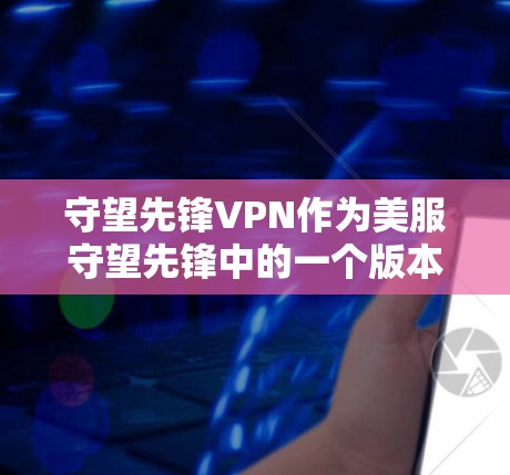 守望先锋VPN作为美服守望先锋中的一个版本，具有以下特点