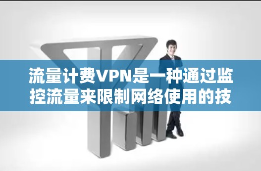 流量计费VPN是一种通过监控流量来限制网络使用的技术，旨在减少不必要的网络连接、端到端连接以及资源浪费，同时保护用户数据安全。以下是关于流量计费VPN的详细解释