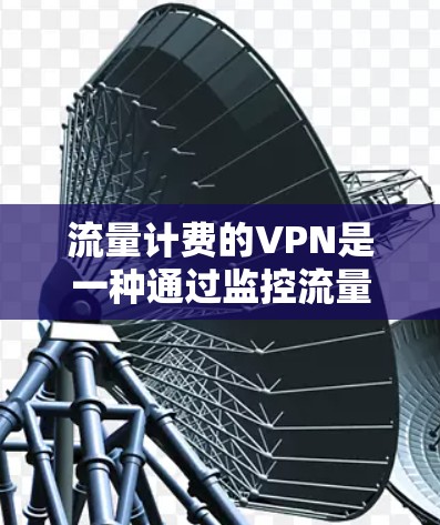 流量计费的VPN是一种通过监控流量来限制VPN服务使用的方式，通常涉及以下关键步骤和概念