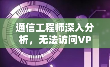 通信工程师深入分析,无法访问VPN的原因与解决方案 通信工程师深入分析,无法访问VPN的原因与解决方案