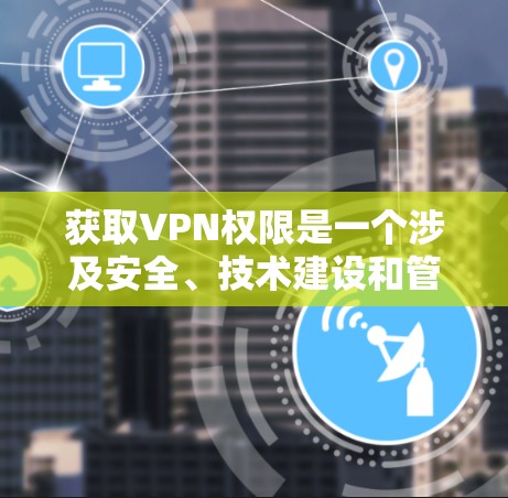 获取VPN权限是一个涉及安全、技术建设和管理的问题。以下是一个清晰的步骤指南，帮助您获取所需的VPN权限