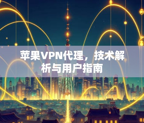 苹果VPN代理,技术解析与用户指南 苹果VPN代理,技术解析与用户指南