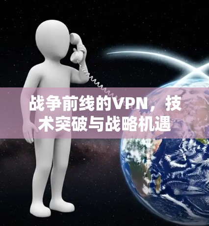 战争前线的VPN,技术突破与战略机遇 战争前线的VPN,技术突破与战略机遇