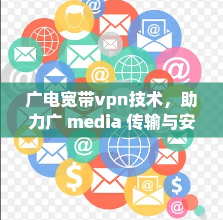 广电宽带vpn技术，助力广 media 传输与安全保障