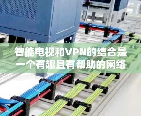 智能电视和VPN的结合是一个有趣且有帮助的网络连接方式，但操作起来需要谨慎。以下是详细的步骤指南