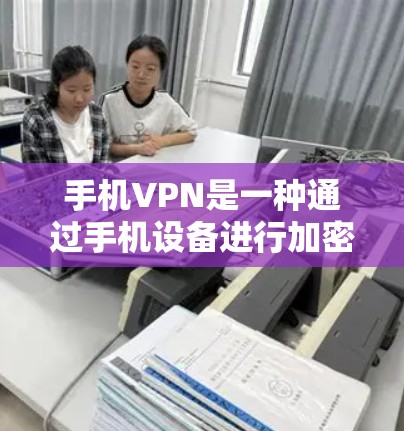 手机VPN是一种通过手机设备进行加密和VPN的技术，允许用户在手机上进行视频会议、聊天等。以下是使用手机VPN的步骤和注意事项